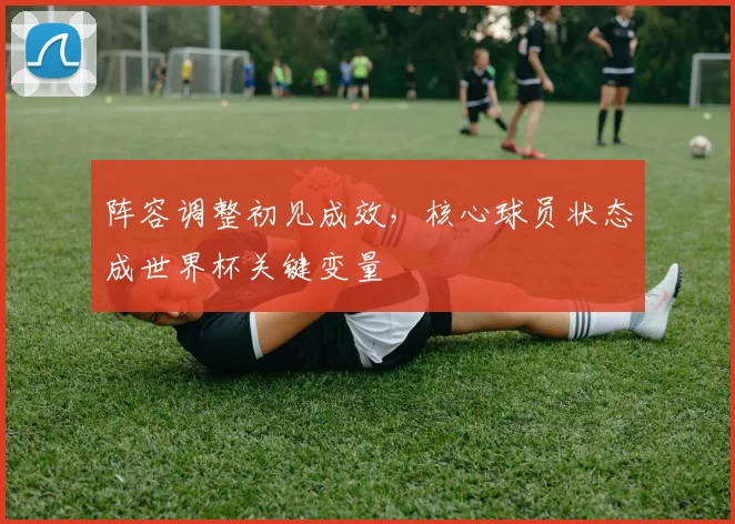 阵容调整初见成效，核心球员状态成世界杯关键变量