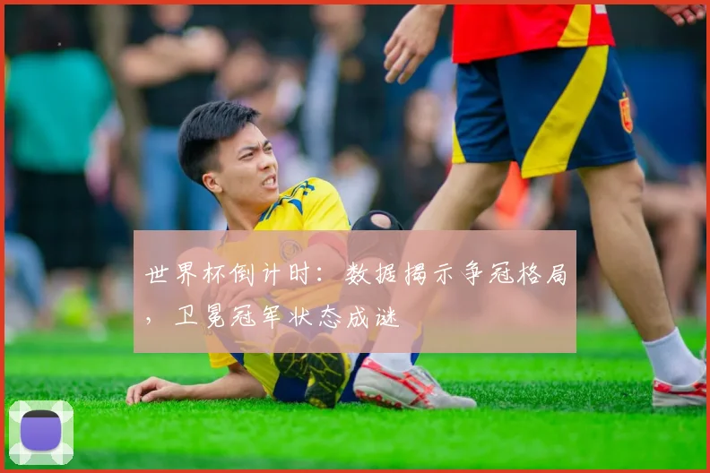 世界杯倒计时：数据揭示争冠格局，卫冕冠军状态成谜