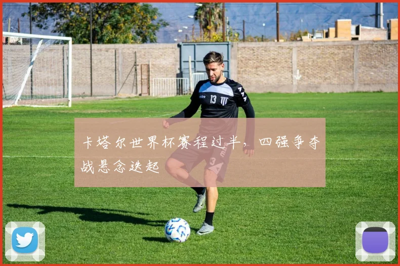 卡塔尔世界杯赛程过半，四强争夺战悬念迭起