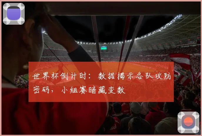 世界杯倒计时：数据揭示各队攻防密码，小组赛暗藏变数