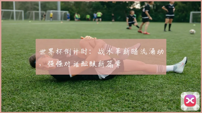 世界杯倒计时：战术革新暗流涌动，强强对话酝酿新篇章