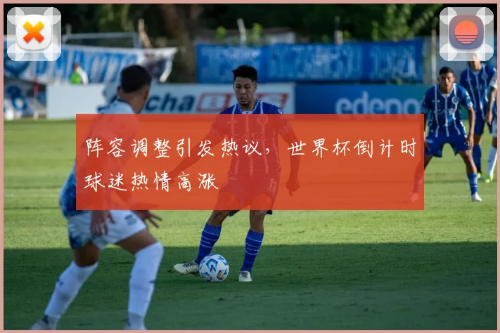 阵容调整引发热议，世界杯倒计时球迷热情高涨