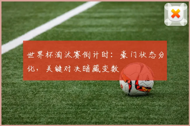 世界杯淘汰赛倒计时：豪门状态分化，关键对决暗藏变数